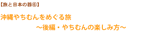 【旅と日本の器⑥】沖縄やちむんをめぐる旅〜後編・やちむんの楽しみ方〜