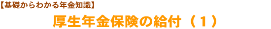 【基礎からわかる年金知識】厚生年金保険の給付（１）