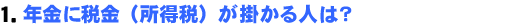 1.年金に税金(所得税)が掛かる人は?
