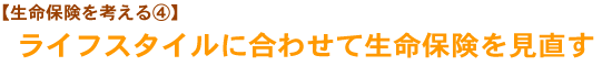 【生命保険を考える④】ライフスタイルに合わせて生命保険を見直す