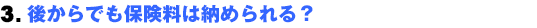 3.後からでも保険料は納められる?