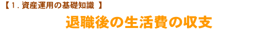 【1.資産運用の基礎知識】 退職後の生活費の収支