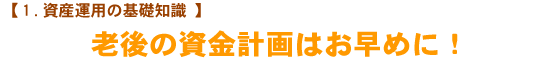 【1.資産運用の基礎知識】　老後の資金計画はお早めに！