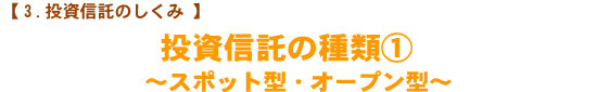 【投資信託のしくみ】 投資信託の種類① 〜スポット型・オープン型〜