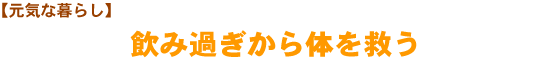 【元気な暮らし】　飲み過ぎから体を救う