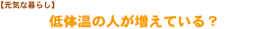 【元気な暮らし】低体温の人が増えている？