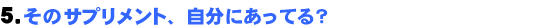 5.そのサプリメント、自分にあってる?