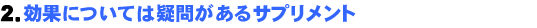 2.効果については疑問があるサプリメント