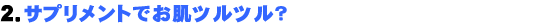 2.サプリメントでお肌ツルツル?