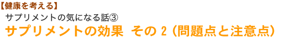 【【健康を考える】サプリメントの気になる話③サプリメントの効果　その２（問題点と注意点）