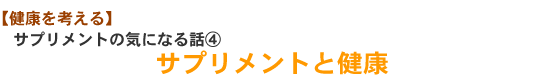 【健康を考える】サプリメントの気になる話④サプリメントと健康