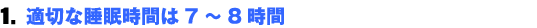 １.適切な睡眠時間は７〜８時間