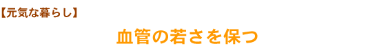 【元気な暮らし】血管の若さを保つ