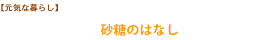 【元気な暮らし】砂糖のはなし