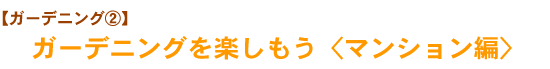 【ガーデニング②】　ガーデニングを楽しもう　<マンション編>