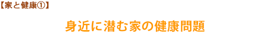 【家と健康①】身近に潜む家の健康問題