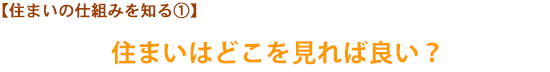 【住まいの仕組みを知る①】住まいはどこを見れば良い？