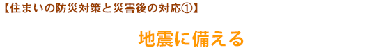 【住まいの防災対策と災害後の対応①】地震に備える