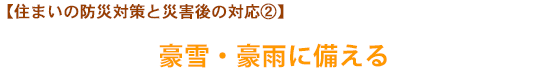 【住まいの防災対策と災害後の対応②】豪雪・豪雨に備える