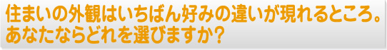 住まいの外観はいちばん好みの違いが現れるところ。あなたならどれを選びますか？