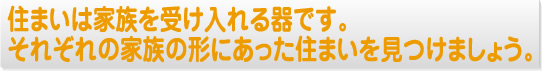 住まいは家族を受け入れる器です。それぞれの家族の形にあった住まいを見つけましょう。