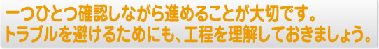 一つひとつ確認しながら進めることが大切です。トラブルを避けるためにも、工程を理解しておきましょう。